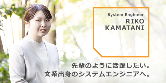  RIKO KAMATANI 先輩のように活躍したい。文系出身のシステムエンジニアへ。